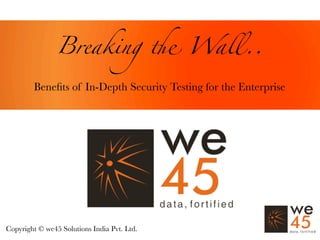 Breaking ! Wall..

        Beneﬁts of In-Depth Security Testing for the Enterprise




Copyright © we45 Solutions India Pvt. Ltd.
 