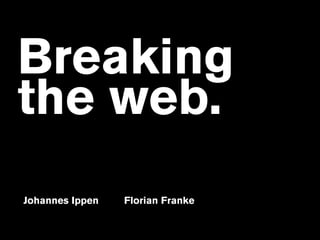 Breaking  
the web.
Johannes Ippen Florian Franke
 