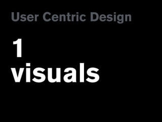 User Centric Design
1
visuals
 