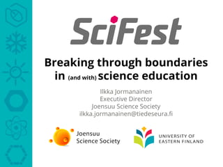 Breaking through boundaries
in (and with) science education
Ilkka Jormanainen
Executive Director
Joensuu Science Society
ilkka.jormanainen@tiedeseura.ﬁ
 