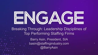 Breaking Through: Leadership Disciplines of
Top Performing Staffing Firms
Barry Asin, President, SIA
basin@staffingindustry.com
@BarryAsin
 
