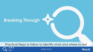 #SMX #21C @ayat
Breaking Through
Practical Steps to follow to identify what and where to test
 
