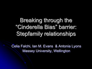 Breaking through the
  “Cinderella Bias” barrier:
  Stepfamily relationships

Celia Falchi, Ian M. Evans & Antonia Lyons
       Massey University, Wellington
 