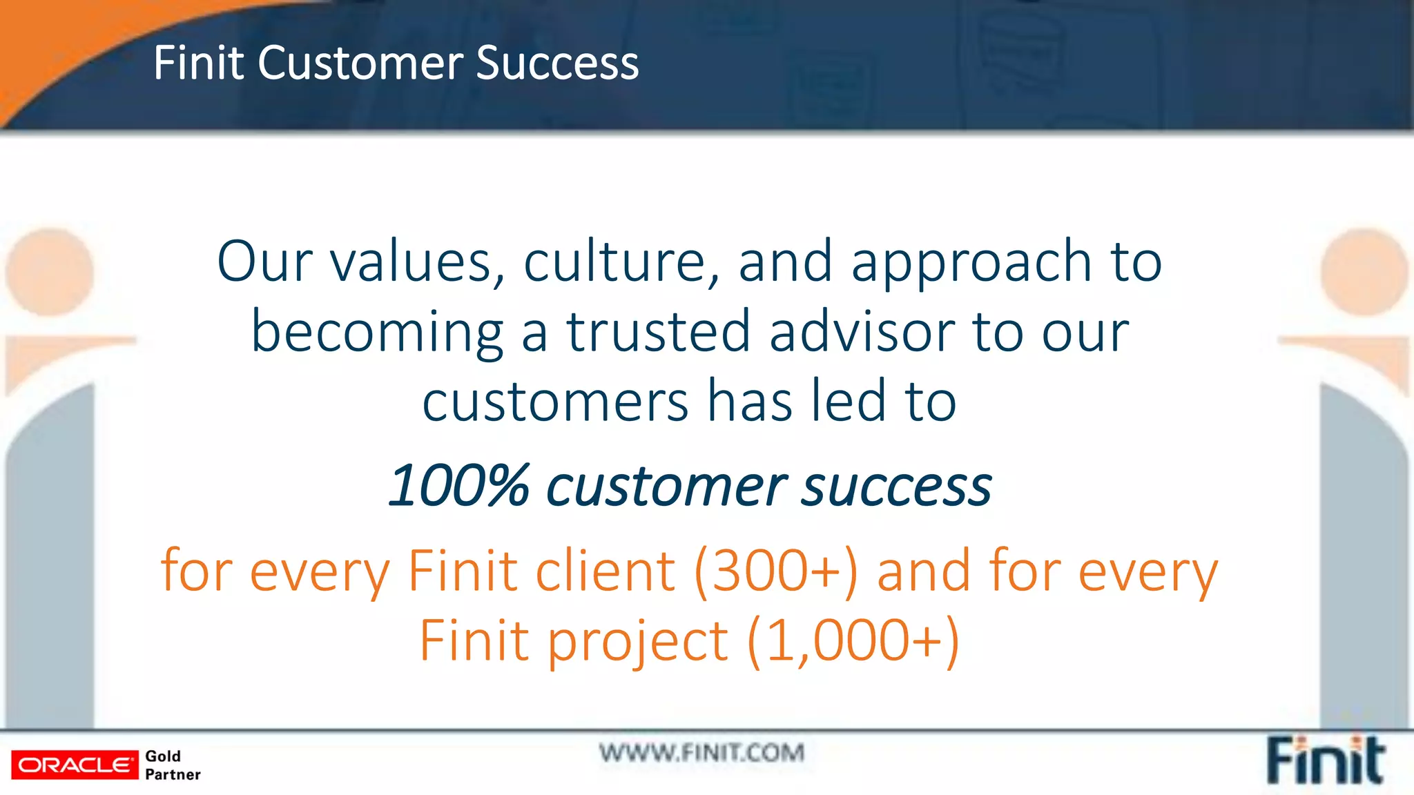 Finit Customer Success
Our values, culture, and approach to
becoming a trusted advisor to our
customers has led to
100% customer success
for every Finit client (300+) and for every
Finit project (1,000+)
 