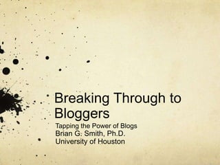 Breaking Through to Bloggers Tapping the Power of Blogs Brian G. Smith, Ph.D. University of Houston 