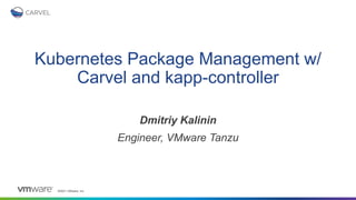 ©2021 VMware, Inc.
Kubernetes Package Management w/
Carvel and kapp-controller
Dmitriy Kalinin
Engineer, VMware Tanzu
 