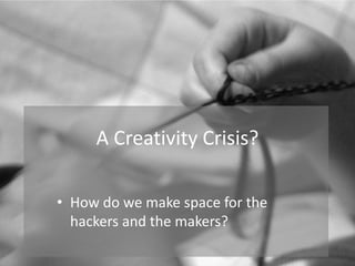 A Creativity Crisis?

• How do we make space for the
  hackers and the makers?
 