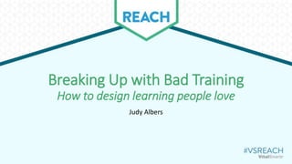 Breaking Up with Bad Training
How to design learning people love
Judy Albers
 