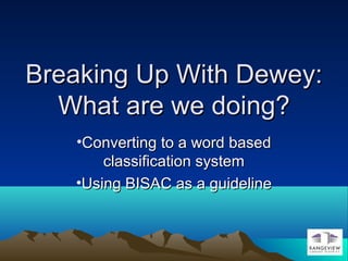 Breaking Up With Dewey:Breaking Up With Dewey:
What are we doing?What are we doing?
•Converting to a word basedConverting to a word based
classification systemclassification system
•Using BISAC as a guidelineUsing BISAC as a guideline
 