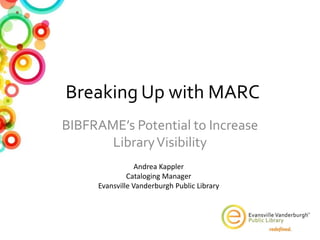 Breaking Up with MARC
BIBFRAME’s Potential to Increase
LibraryVisibility
Andrea Kappler
Cataloging Manager
Evansville Vanderburgh Public Library
 