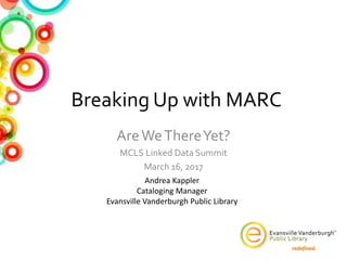 Breaking Up with MARC
AreWeThereYet?
MCLS Linked Data Summit
March 16, 2017
Andrea Kappler
Cataloging Manager
Evansville Vanderburgh Public Library
 