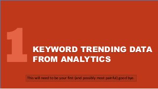 KEYWORD TRENDING DATA
FROM ANALYTICS
This will need to be your first (and possibly most painful) good bye.
 