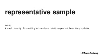 representative sample
noun
A small quantity of something whose characteristics represent the entire population
@AnnieCushing
 
