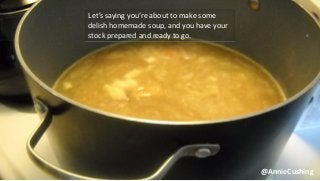 @AnnieCushing
Let’s saying you’re about to make some
delish homemade soup, and you have your
stock prepared and ready to go.
 