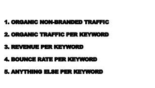 1. ORGANIC NON-BRANDED TRAFFIC
2. ORGANIC TRAFFIC PER KEYWORD
3. REVENUE PER KEYWORD
4. BOUNCE RATE PER KEYWORD
5. ANYTHING ELSE PER KEYWORD
 