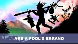 ARE A FOOL’S ERRAND
 
