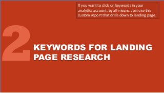 KEYWORDS FOR LANDING
PAGE RESEARCH
If you want to click on keywords in your
analytics account, by all means. Just use this
custom report that drills down to landing page.
 