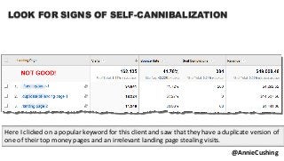 LOOK FOR SIGNS OF SELF-CANNIBALIZATION
@AnnieCushing
Here I clicked on a popular keyword for this client and saw that they have a duplicate version of
one of their top money pages and an irrelevant landing page stealing visits.
 