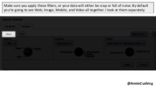 @AnnieCushing
Make sure you apply these filters, or your data will either be crap or full of noise. By default
you’re going to see Web, Image, Mobile, and Video all together. I look at them separately.
 
