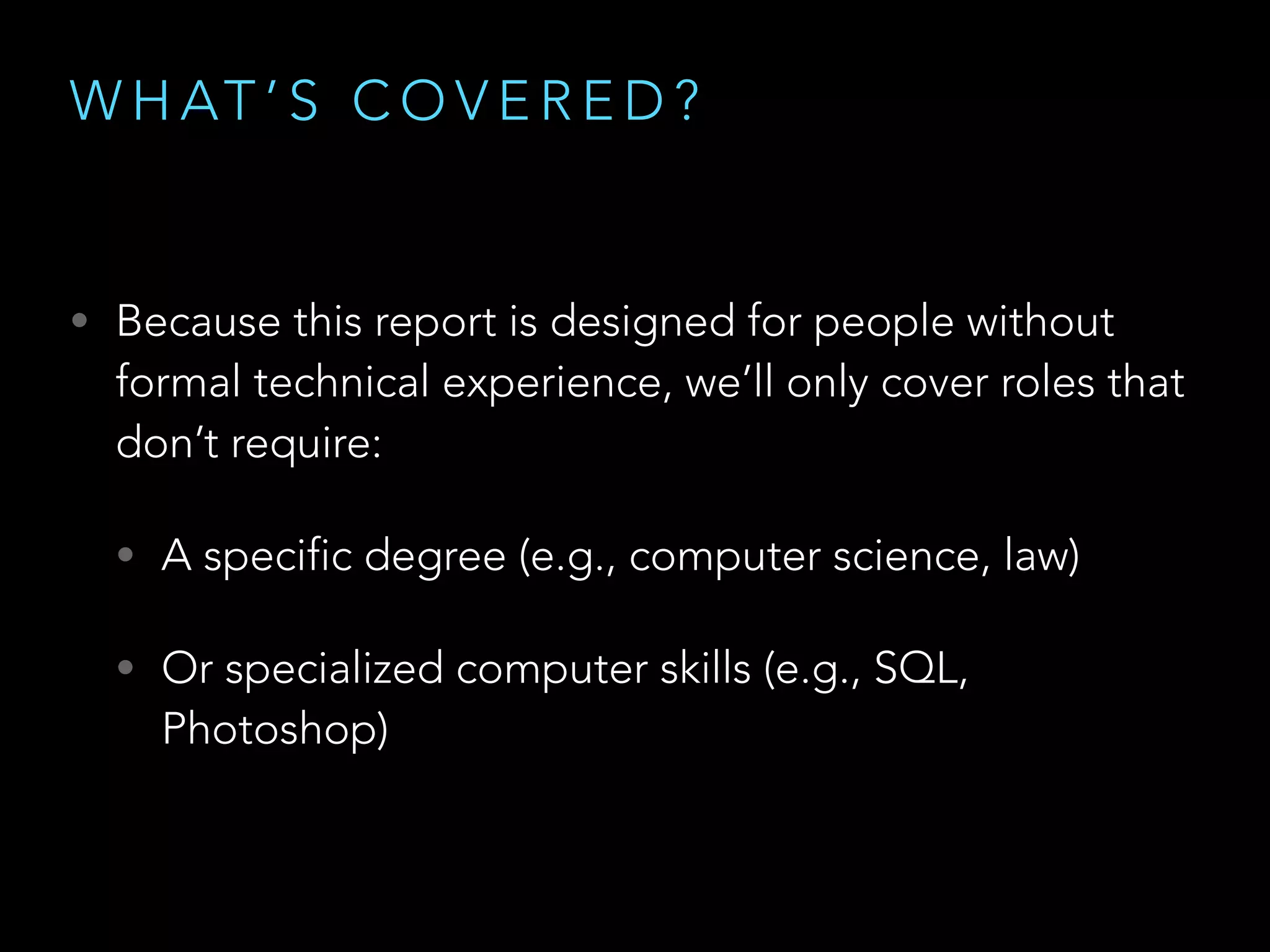 W H AT ’ S C O V E R E D ?
• Because this report is designed for people without
formal technical experience, we’ll only cover roles that
don’t require:
• A specific degree (e.g., computer science, law)
• Or specialized computer skills (e.g., SQL,
Photoshop)
 