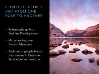 P L E N T Y O F P E O P L E
H O P F R O M O N E
R O L E T O A N O T H E R
• Salespeople go into
Business Development
• Marketers become
Product Managers
• And tons of people launch
their careers in Customer
Service before moving on
 