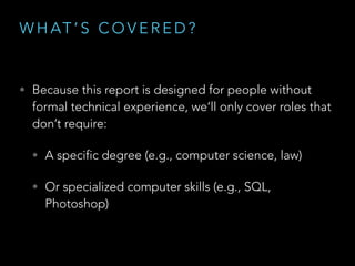 W H AT ’ S C O V E R E D ?
• Because this report is designed for people without
formal technical experience, we’ll only cover roles that
don’t require:
• A specific degree (e.g., computer science, law)
• Or specialized computer skills (e.g., SQL,
Photoshop)
 