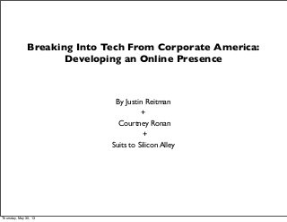 Breaking Into Tech From Corporate America:
Developing an Online Presence
By Justin Reitman
+
Courtney Ronan
+
Suits to Silicon Alley
Thursday, May 30, 13
 
