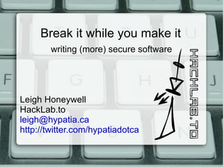 Break it while you make it writing (more) secure software Leigh Honeywell HackLab.to [email_address] http://twitter.com/hypatiadotca   