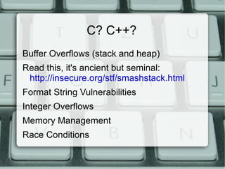 Exploits Easy way to think about it: If typing “ perl –e ‘print “A” x 10000; ” makes it crash, you’ve found a vulnerability If you end up with this, you’ve got a working exploit: bash-3.00# id uid=0(root) gid=0(wheel) groups=0(wheel), 2(kmem), 3(sys), 4(tty), 5(operator), 20(staff), 31(guest), 45(utmp) 