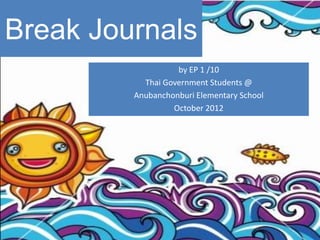 Break Journals
                   by EP 1 /10
           Thai Government Students @
         Anubanchonburi Elementary School
                  October 2012
 