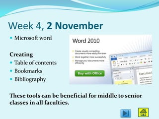 Week 4, 2 November
 Microsoft word


Creating
 Table of contents
 Bookmarks
 Bibliography


These tools can be beneficial for middle to senior
classes in all faculties.
 