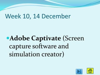 Week 10, 14 December


Adobe Captivate (Screen
 capture software and
 simulation creator)
 