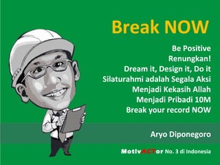 Break NOW
                    Be Positive
                   Renungkan!
      Dream it, Design it, Do it
Silaturahmi adalah Segala Aksi
        Menjadi Kekasih Allah
          Menjadi Pribadi 10M
       Break your record NOW

              Aryo Diponegoro
     MotivACTor No. 3 di Indonesia
 
