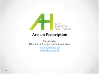Arts on Prescription
Alex Coulter 
Director of Arts & Health South West
www.ahsw.org.uk
alex@ahsw.org.uk
 
