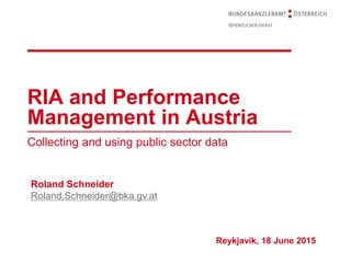 RIA and Performance
Management in Austria
Collecting and using public sector data
Roland Schneider
Roland.Schneider@bka.gv.at
Reykjavík, 18 June 2015
 