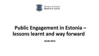 Public Engagement in Estonia –
lessons learnt and way forward
18.06.2015
 