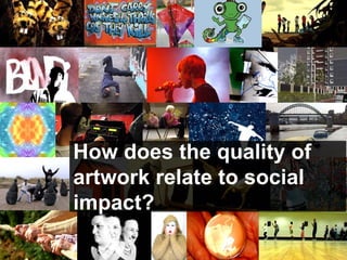 How does the quality of
artwork relate to social
impact?
 