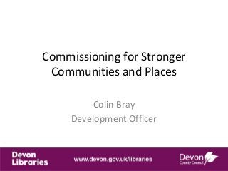 Commissioning for Stronger 
Communities and Places
Colin Bray
Development Officer
 