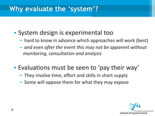 Why evaluate the ‘system’?
• System design is experimental too
− hard to know in advance which approaches will work (best)
− and even after the event this may not be apparent without
monitoring, consultation and analysis
• Evaluations must be seen to ‘pay their way’
− They involve time, effort and skills in short supply
− Some will oppose them for what they may expose
7
 
