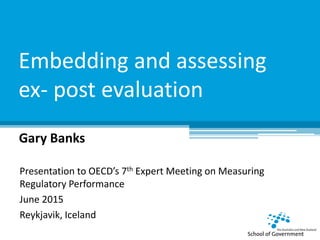 Embedding and assessing
ex- post evaluation
Gary Banks
Presentation to OECD’s 7th Expert Meeting on Measuring
Regulatory Performance
June 2015
Reykjavik, Iceland
 