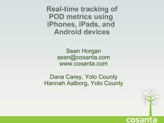 Real-time tracking of POD metrics using  iPhones, iPads, and  Android devices Sean Horgan [email_address] www.cosanta.com Dana Carey, Yolo County Hannah Aalborg, Yolo County 