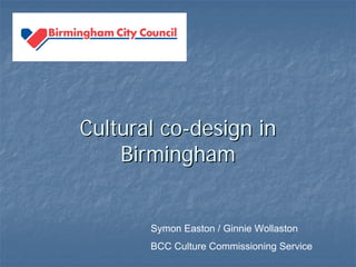 Cultural coCultural co--design indesign in
BirminghamBirmingham
Symon Easton / Ginnie Wollaston
BCC Culture Commissioning Service
 