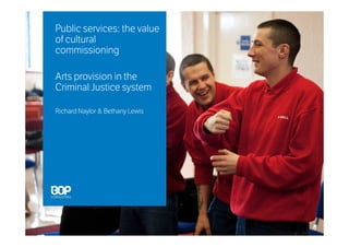 Public services: the value
of cultural
commissioning
Arts provision in the
Criminal Justice system
Richard Naylor & Bethany Lewis
 