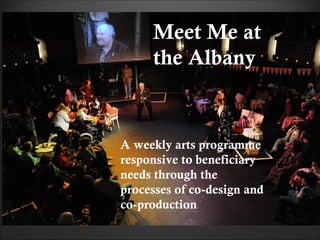 A weekly arts programme
responsive to beneficiary
needs through the
processes of co-design and
co-production
Meet Me at
the Albany
 