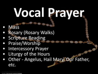 Vocal Prayer
• Mass
• Rosary (Rosary Walks)
• Scripture Reading
• Praise/Worship
• Intercessory Prayer
• Liturgy of the Hours
• Other - Angelus, Hail Mary, Our Father,
etc.
cc: e.r.w.i.n. - https://www.flickr.com/photos/51278495@N06
 