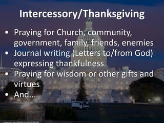 Intercessory/Thanksgiving
• Praying for Church, community,
government, family, friends, enemies
• Journal writing (Letters to/from God)
expressing thankfulness
• Praying for wisdom or other gifts and
virtues
• And...
cc: ajagendorf25 - https://www.flickr.com/photos/84578284@N00
 