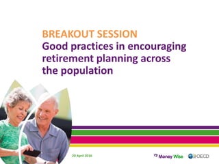 BREAKOUT SESSION
Good practices in encouraging
retirement planning across
the population
20 April 2016
 