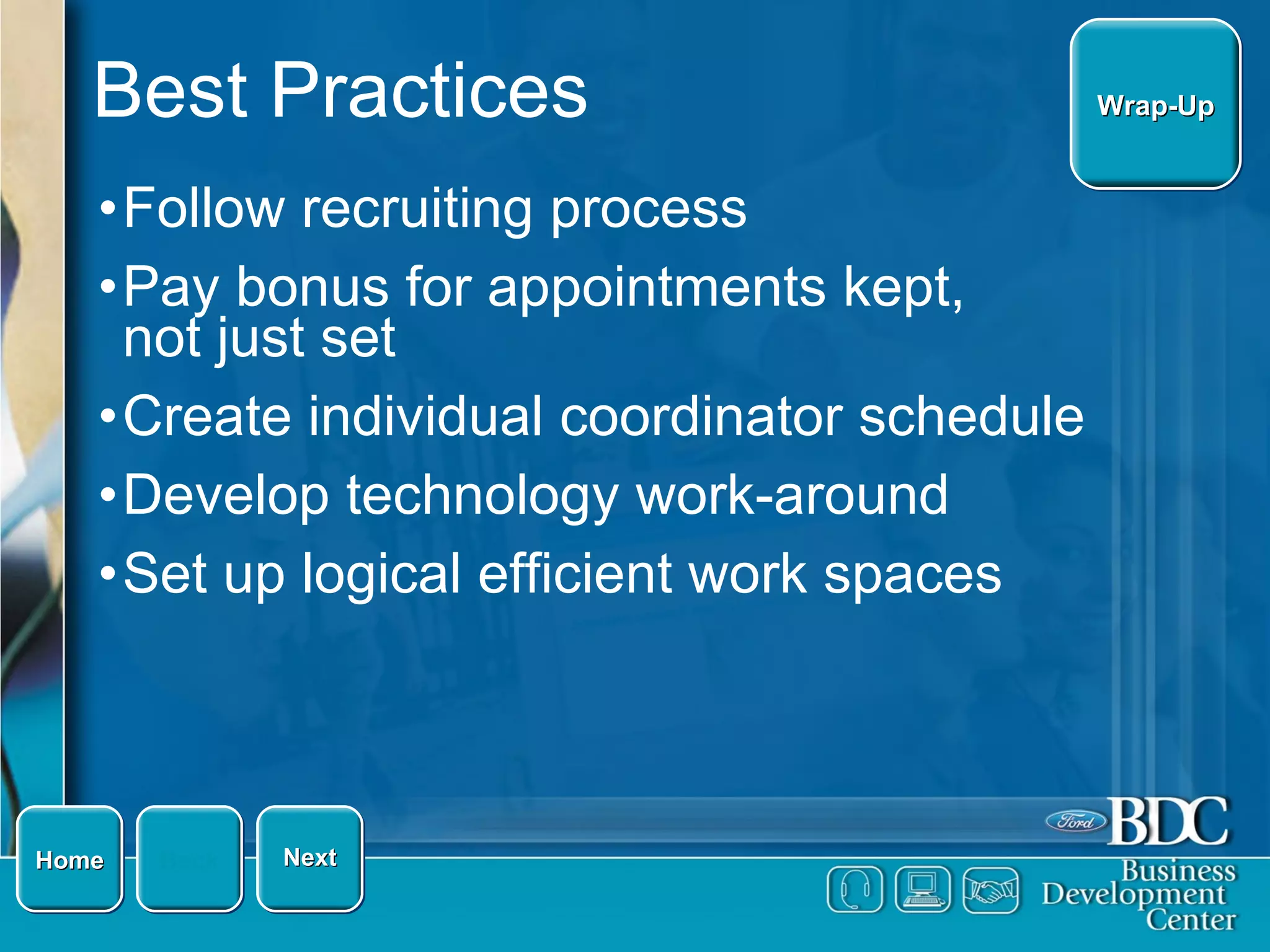 Best Practices Follow recruiting process Pay bonus for appointments kept, not just set Create individual coordinator schedule Develop technology work-around Set up logical efficient work spaces Home Next Back Wrap-Up 