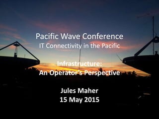 Pacific Wave Conference
IT Connectivity in the Pacific
Infrastructure:
An Operator’s Perspective
Jules Maher
15 May 2015
 