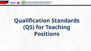 Qualification Standards
(QS) for Teaching
Positions
TEACHER STANDARDS ASSESSORS PROGRAM
Expanded Career Progression System for Teachers
 
